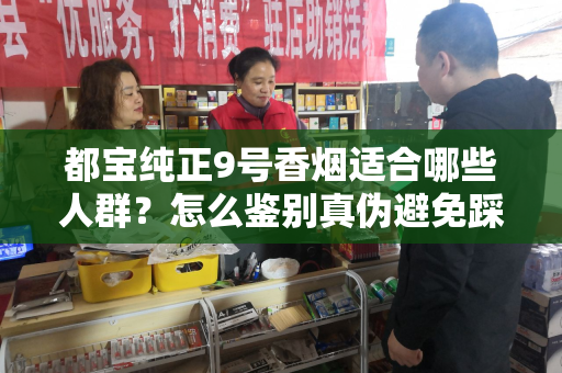 都宝纯正9号香烟适合哪些人群？怎么鉴别真伪避免踩坑？